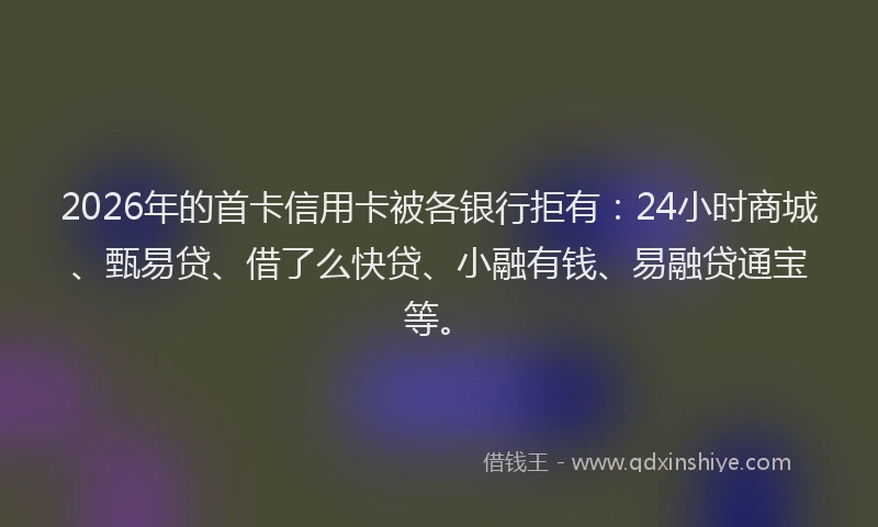 2026年的首卡信用卡被各银行拒有:24小时商城、甄易贷、借了么快贷、小融有钱、易融贷通宝等。