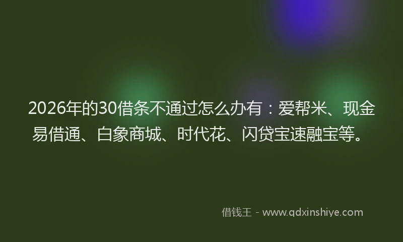 2026年的30借条不通过怎么办有:爱帮米、现金易借通、白象商城、时代花、闪贷宝速融宝等。