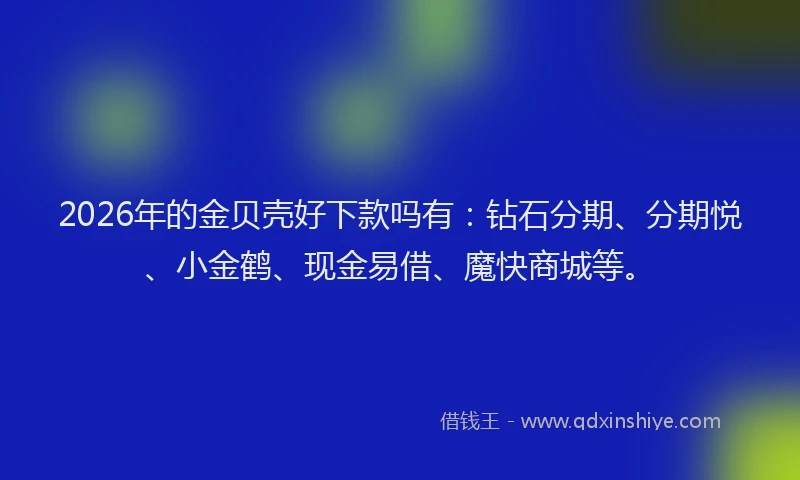 2026年的金贝壳好下款吗有:钻石分期、分期悦、小金鹤、现金易借、魔快商城等。