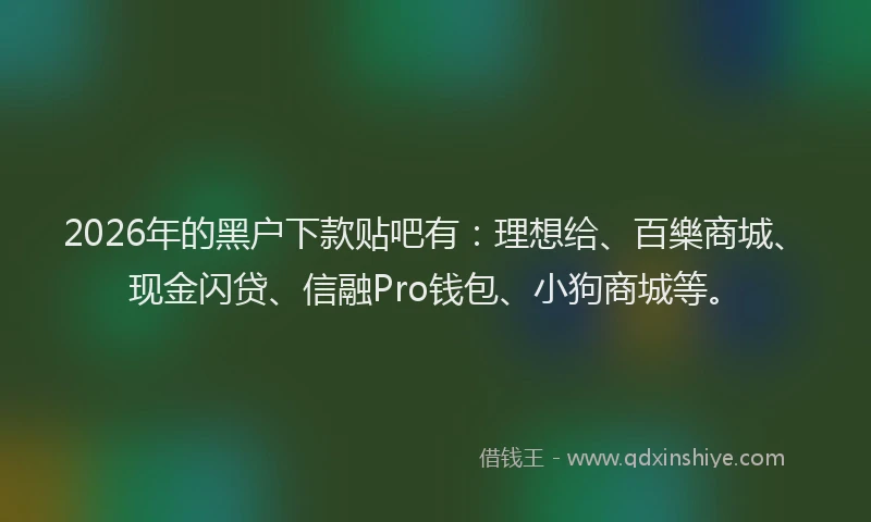 2026年的黑户下款贴吧有：理想给、百樂商城、现金闪贷、信融Pro钱包、小狗商城等。