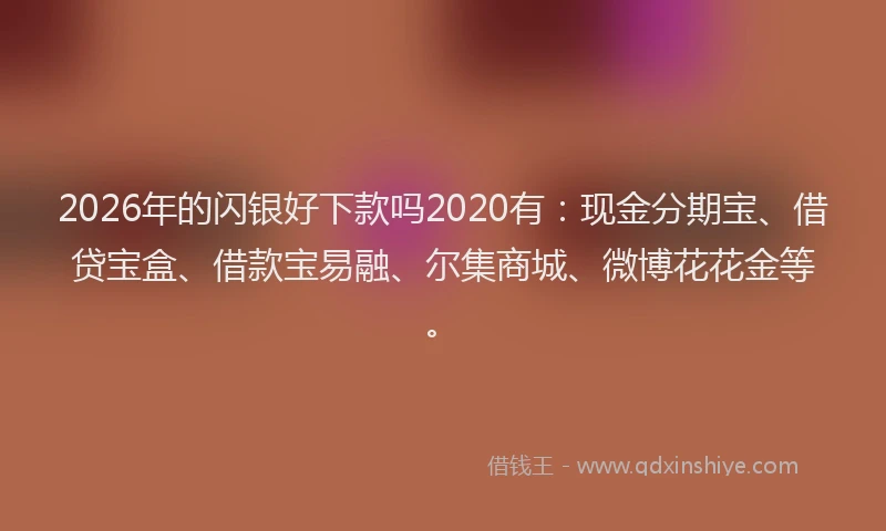 2026年的闪银好下款吗2020有：现金分期宝、借贷宝盒、借款宝易融、尔集商城、微博花花金等。