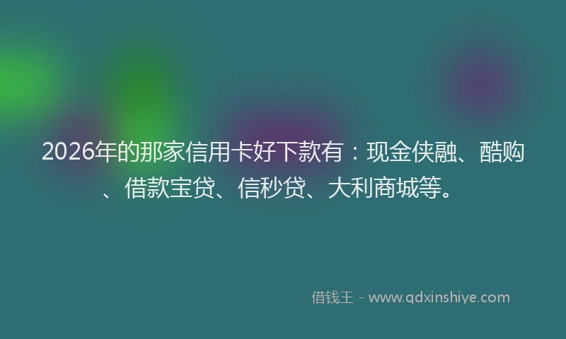 2026年的那家信用卡好下款有：现金侠融、酷购、借款宝贷、信秒贷、大利商城等。