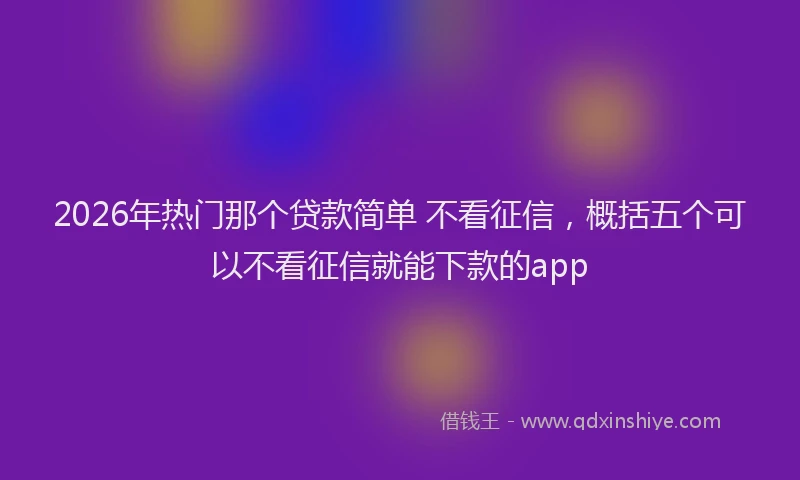 2026年热门那个贷款简单 不看征信，概括五个可以不看征信就能下款的app