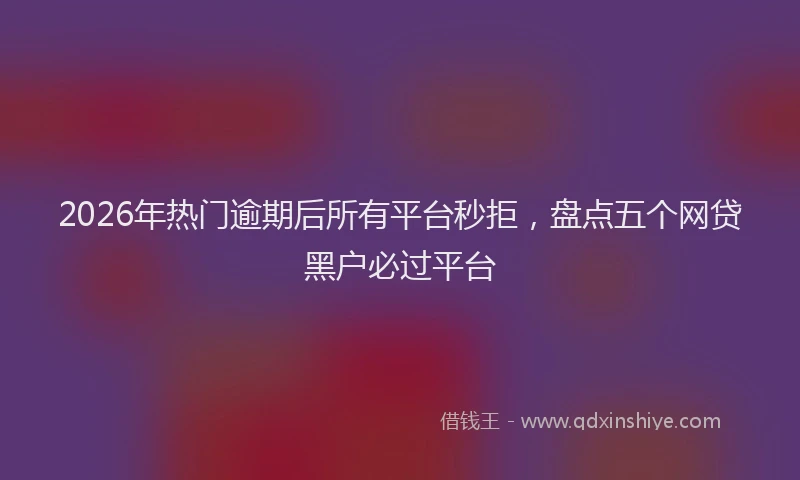 2026年热门逾期后所有平台秒拒，盘点五个网贷黑户必过平台