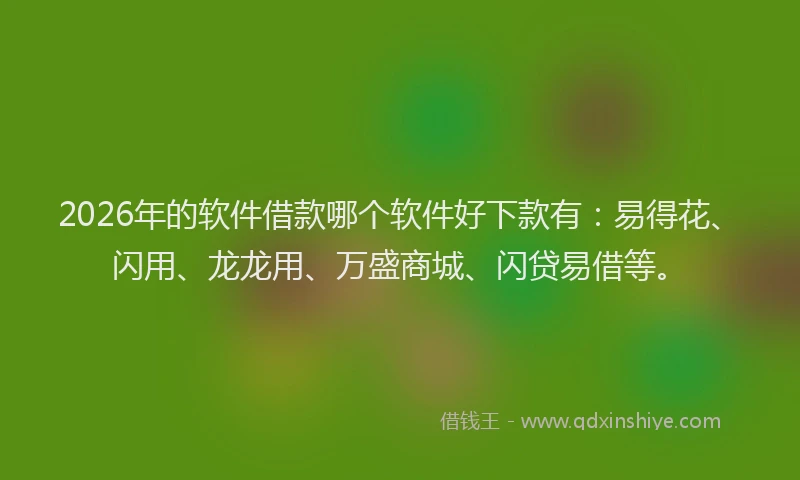 2026年的软件借款哪个软件好下款有：易得花、闪用、龙龙用、万盛商城、闪贷易借等。