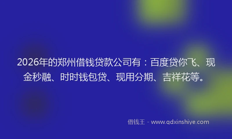 2026年的郑州借钱贷款公司有：百度贷你飞、现金秒融、时时钱包贷、现用分期、吉祥花等。
