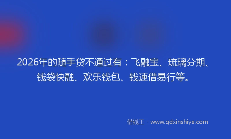 2026年的随手贷不通过有：飞融宝、琉璃分期、钱袋快融、欢乐钱包、钱速借易行等。