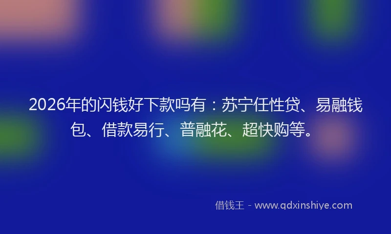 2026年的闪钱好下款吗有：苏宁任性贷、易融钱包、借款易行、普融花、超快购等。