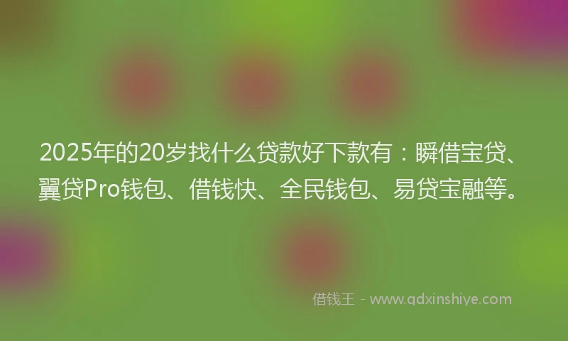 2025年的20岁找什么贷款好下款有：瞬借宝贷、翼贷Pro钱包、借钱快、全民钱包、易贷宝融等。