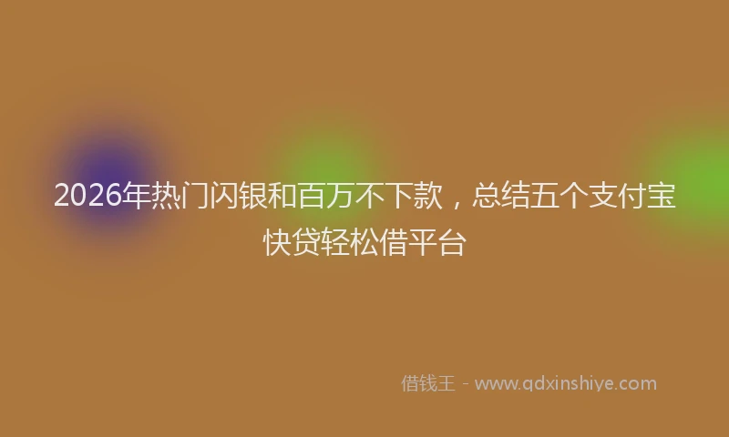 2026年热门闪银和百万不下款，总结五个支付宝快贷轻松借平台