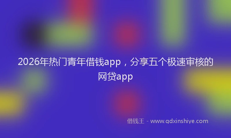 2026年热门青年借钱app，分享五个极速审核的网贷app