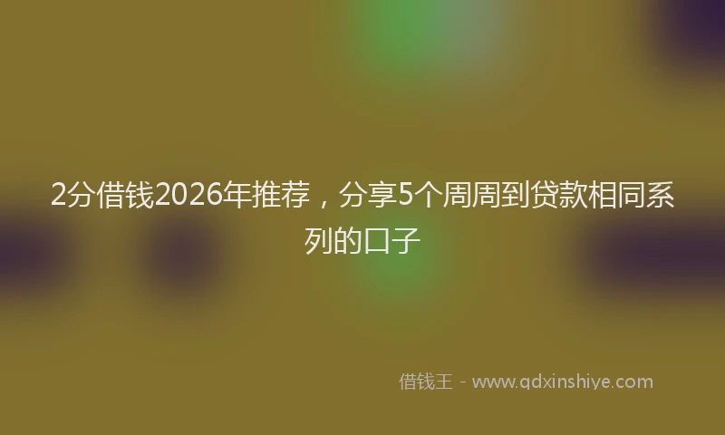 2分借钱2026年推荐，分享5个周周到贷款相同系列的口子
