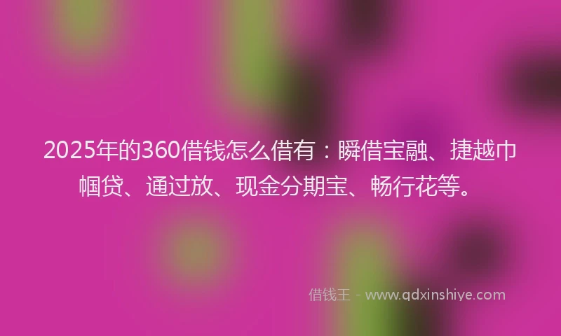 2025年的360借钱怎么借有:瞬借宝融、捷越巾帼贷、通过放、现金分期宝、畅行花等。