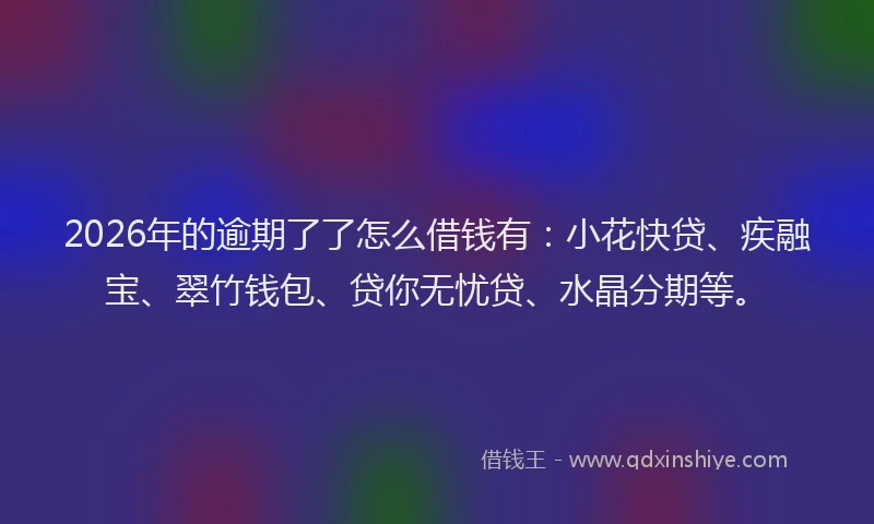 2026年的逾期了了怎么借钱有：小花快贷、疾融宝、翠竹钱包、贷你无忧贷、水晶分期等。