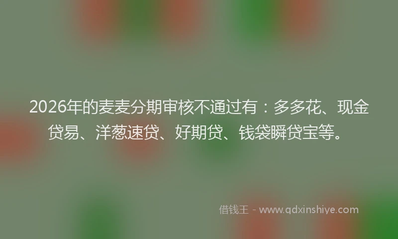 2026年的麦麦分期审核不通过有：多多花、现金贷易、洋葱速贷、好期贷、钱袋瞬贷宝等。