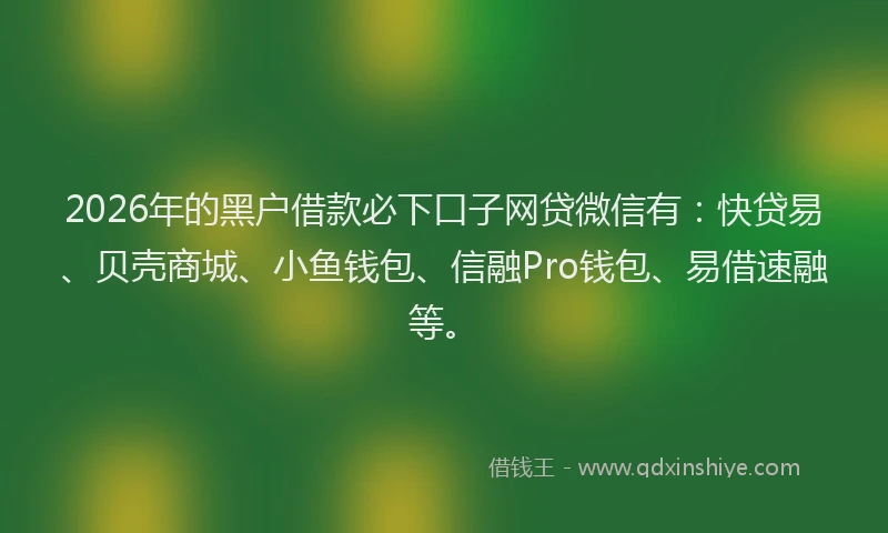 2026年的黑户借款必下口子网贷微信有：快贷易、贝壳商城、小鱼钱包、信融Pro钱包、易借速融等。