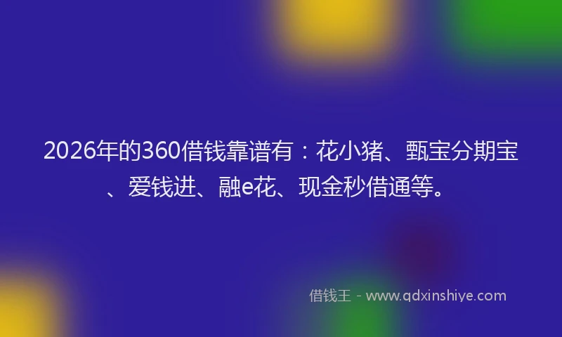 2026年的360借钱靠谱有：花小猪、甄宝分期宝、爱钱进、融e花、现金秒借通等。