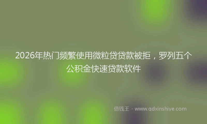 2026年热门频繁使用微粒贷贷款被拒，罗列五个公积金快速贷款软件