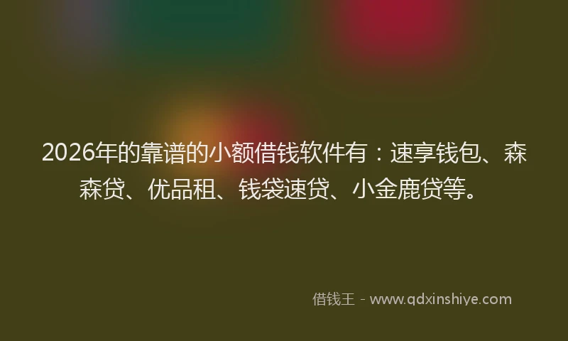 2026年的靠谱的小额借钱软件有：速享钱包、森森贷、优品租、钱袋速贷、小金鹿贷等。