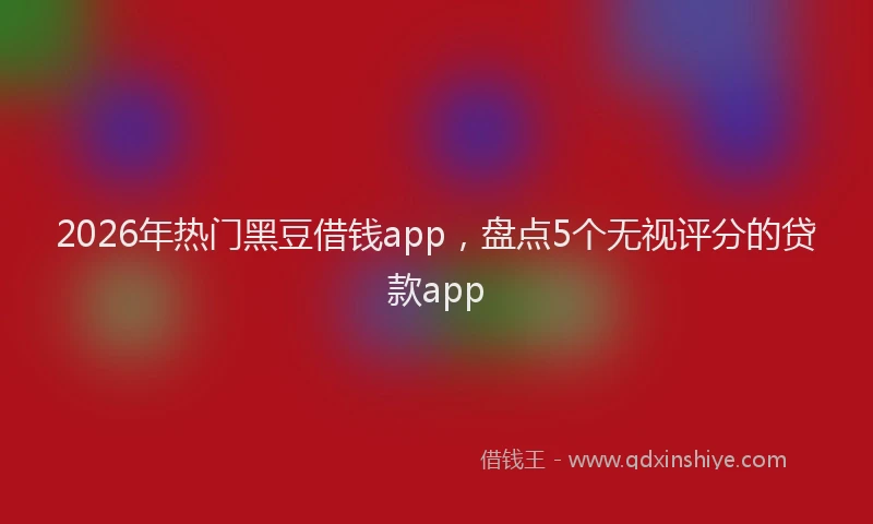 2026年热门黑豆借钱app，盘点5个无视评分的贷款app