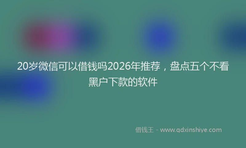 20岁微信可以借钱吗2026年推荐，盘点五个不看黑户下款的软件