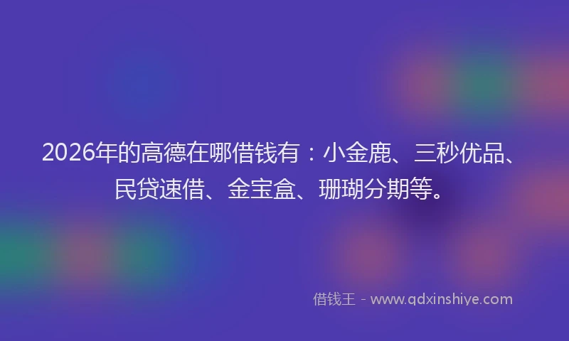 2026年的高德在哪借钱有：小金鹿、三秒优品、民贷速借、金宝盒、珊瑚分期等。