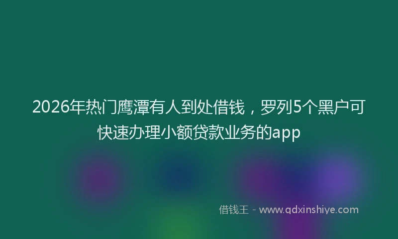 2026年热门鹰潭有人到处借钱，罗列5个黑户可快速办理小额贷款业务的app