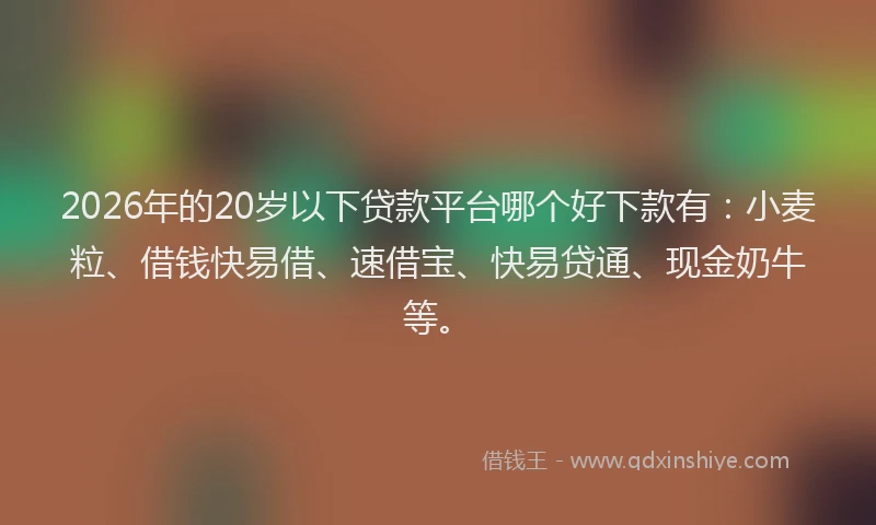 2026年的20岁以下贷款平台哪个好下款有：小麦粒、借钱快易借、速借宝、快易贷通、现金奶牛等。
