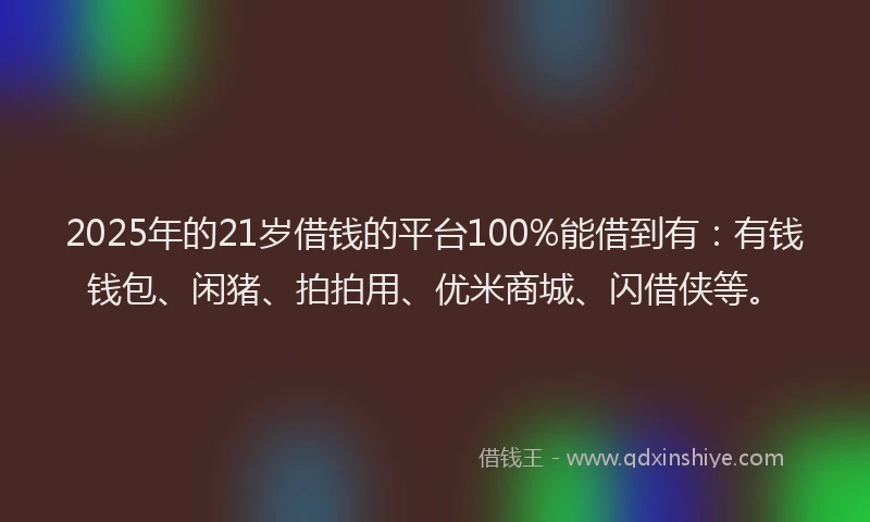 2025年的21岁借钱的平台100%能借到有：有钱钱包、闲猪、拍拍用、优米商城、闪借侠等。
