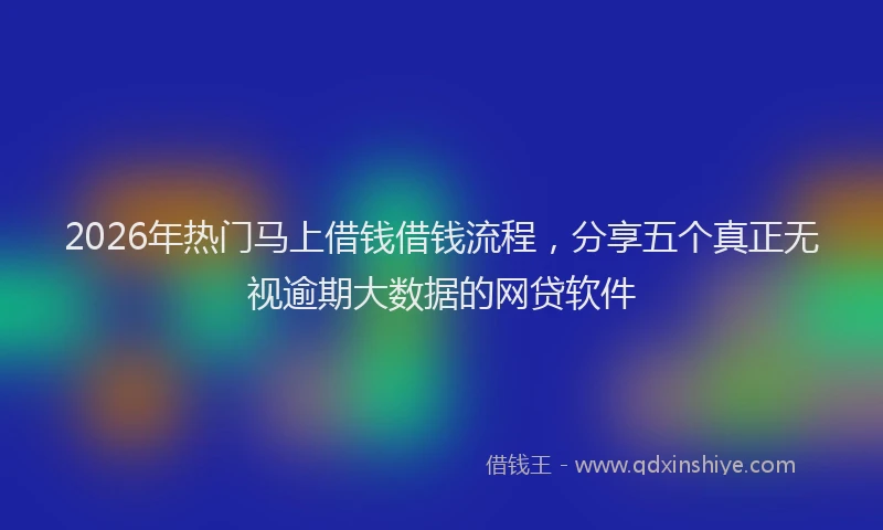 2026年热门马上借钱借钱流程，分享五个真正无视逾期大数据的网贷软件