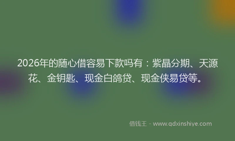 2026年的随心借容易下款吗有:紫晶分期、天源花、金钥匙、现金白鸽贷、现金侠易贷等。