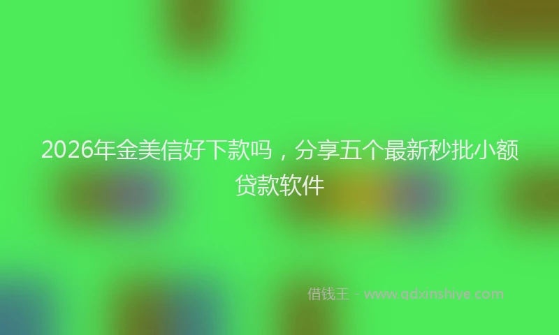 2026年金美信好下款吗，分享五个最新秒批小额贷款软件