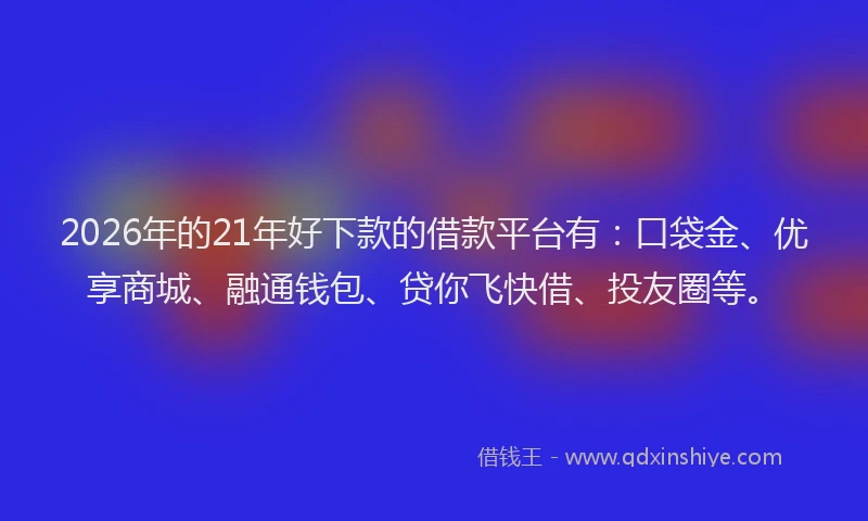2026年的21年好下款的借款平台有：口袋金、优享商城、融通钱包、贷你飞快借、投友圈等。