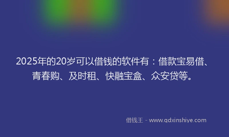 2025年的20岁可以借钱的软件有：借款宝易借、青春购、及时租、快融宝盒、众安贷等。