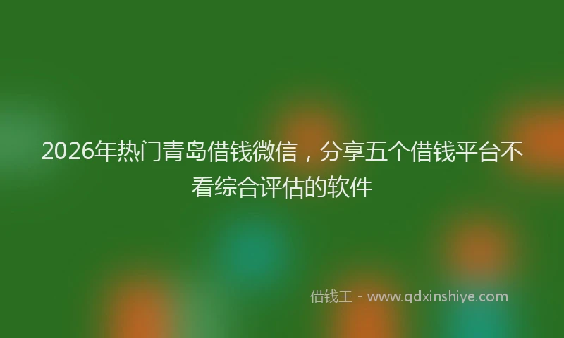 2026年热门青岛借钱微信，分享五个借钱平台不看综合评估的软件