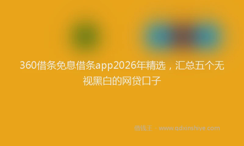 360借条免息借条app2026年精选,汇总五个无视黑白的网贷口子