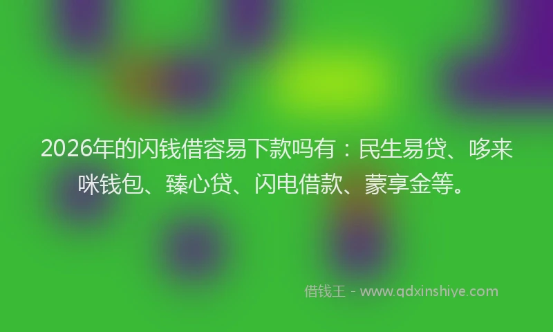 2026年的闪钱借容易下款吗有：民生易贷、哆来咪钱包、臻心贷、闪电借款、蒙享金等。