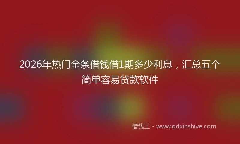 2026年热门金条借钱借1期多少利息,汇总五个简单容易贷款软件