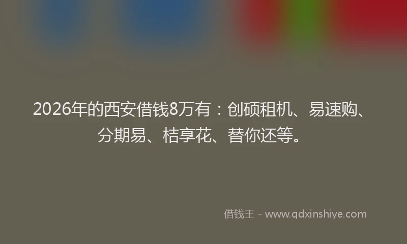 2026年的西安借钱8万有：创硕租机、易速购、分期易、桔享花、替你还等。