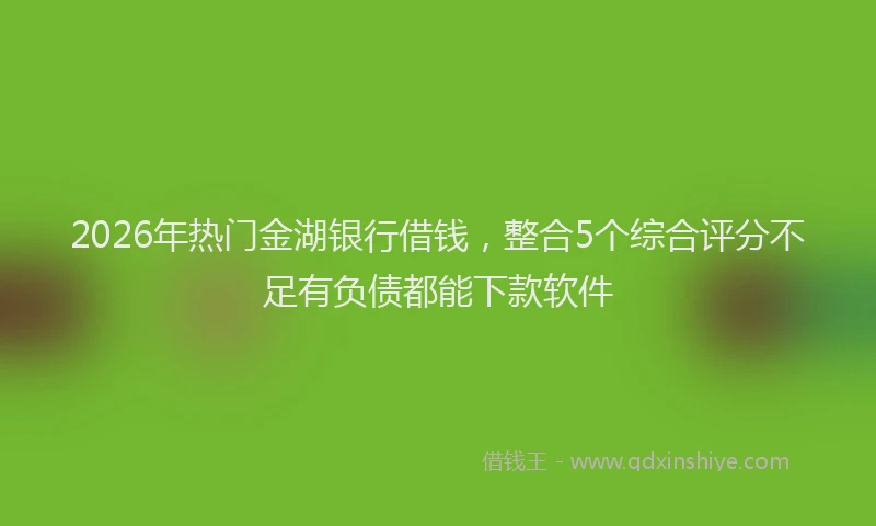 2026年热门金湖银行借钱,整合5个综合评分不足有负债都能下款软件
