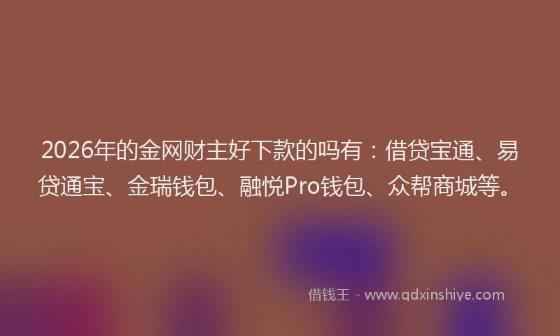 2026年的金网财主好下款的吗有：借贷宝通、易贷通宝、金瑞钱包、融悦Pro钱包、众帮商城等。