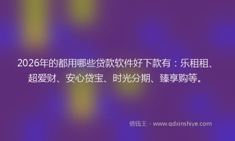 2026年的都用哪些贷款软件好下款有：乐租租、超爱财、安心贷宝、时光分期、臻享购等。