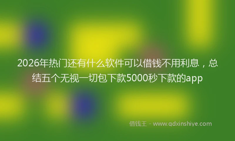 2026年热门还有什么软件可以借钱不用利息，总结五个无视一切包下款5000秒下款的app