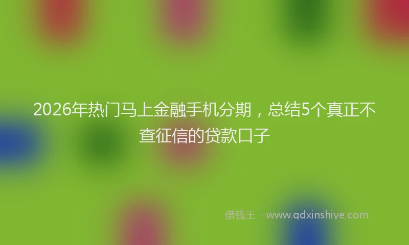 2026年热门马上金融手机分期，总结5个真正不查征信的贷款口子