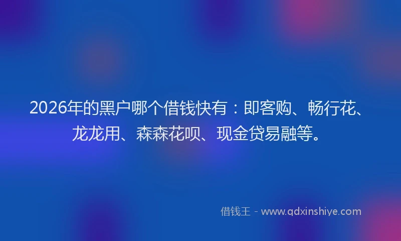 2026年的黑户哪个借钱快有：即客购、畅行花、龙龙用、森森花呗、现金贷易融等。