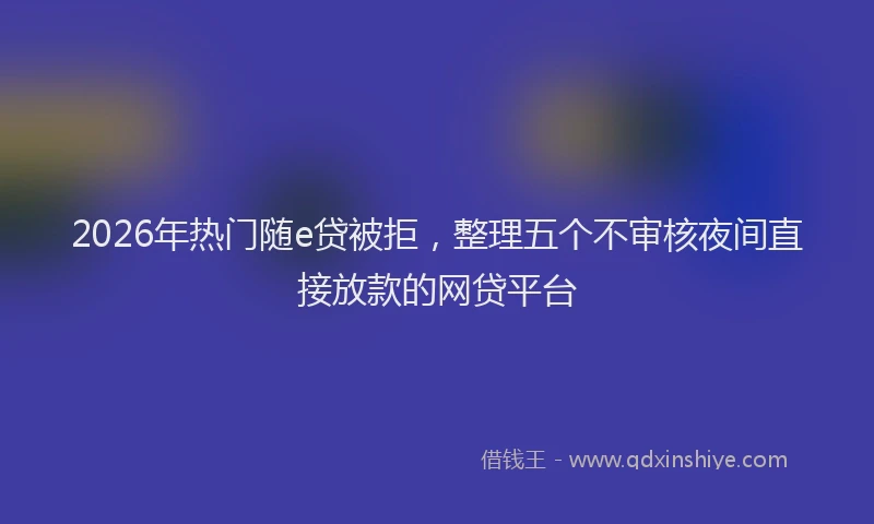 2026年热门随e贷被拒，整理五个不审核夜间直接放款的网贷平台