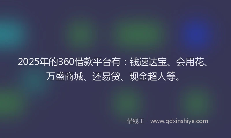 2025年的360借款平台有：钱速达宝、会用花、万盛商城、还易贷、现金超人等。