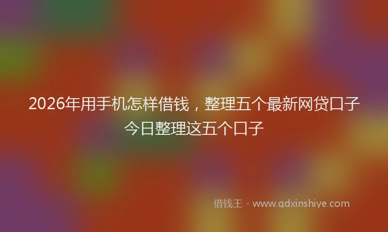 2026年用手机怎样借钱，整理五个最新网贷口子今日整理这五个口子