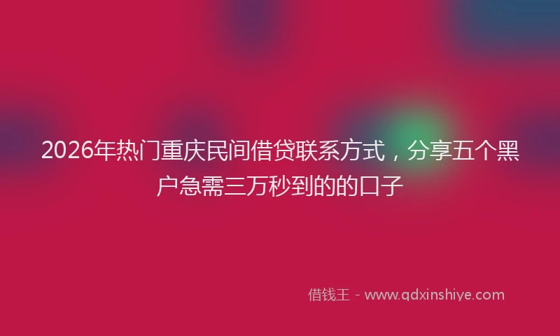 2026年热门重庆民间借贷联系方式，分享五个黑户急需三万秒到的的口子