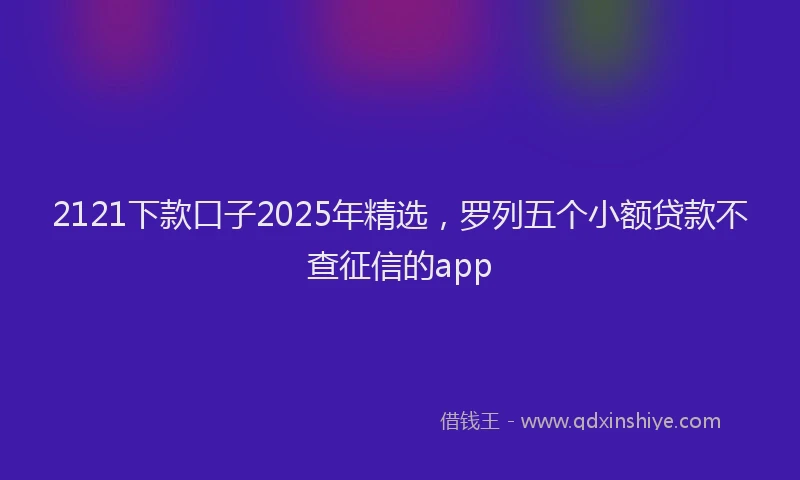 2121下款口子2025年精选，罗列五个小额贷款不查征信的app
